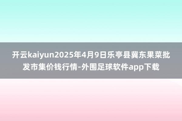 开云kaiyun2025年4月9日乐亭县冀东果菜批发市集价钱行情-外围足球软件app下载