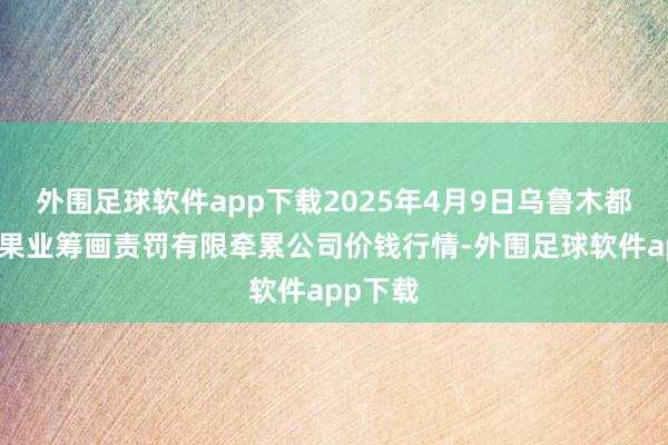 外围足球软件app下载2025年4月9日乌鲁木都北园春果业筹画责罚有限牵累公司价钱行情-外围足球软件app下载