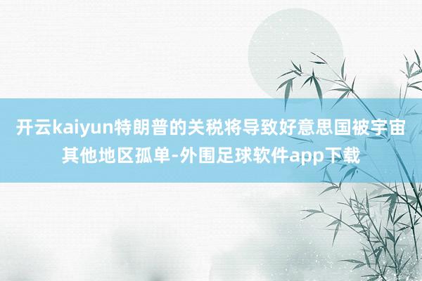 开云kaiyun特朗普的关税将导致好意思国被宇宙其他地区孤单-外围足球软件app下载