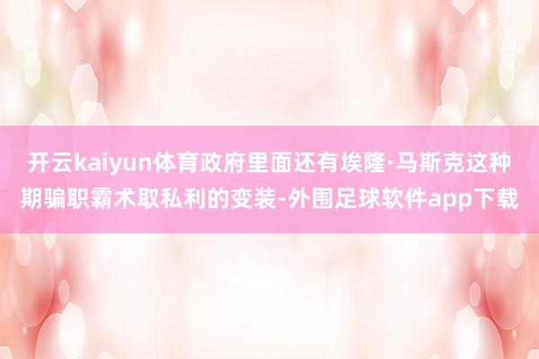 开云kaiyun体育政府里面还有埃隆·马斯克这种期骗职霸术取私利的变装-外围足球软件app下载