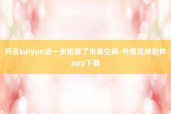 开云kaiyun进一步拓展了市集空间-外围足球软件app下载