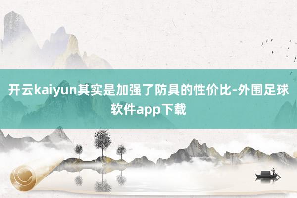 开云kaiyun其实是加强了防具的性价比-外围足球软件app下载