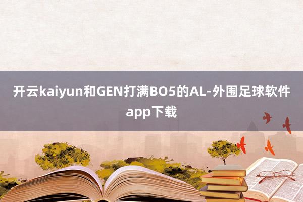 开云kaiyun和GEN打满BO5的AL-外围足球软件app下载
