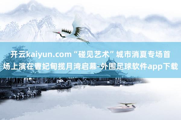 开云kaiyun.com“碰见艺术”城市消夏专场首场上演在曹妃甸揽月湾启幕-外围足球软件app下载