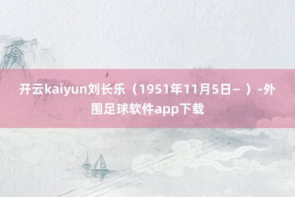 开云kaiyun刘长乐（1951年11月5日— ）-外围足球软件app下载