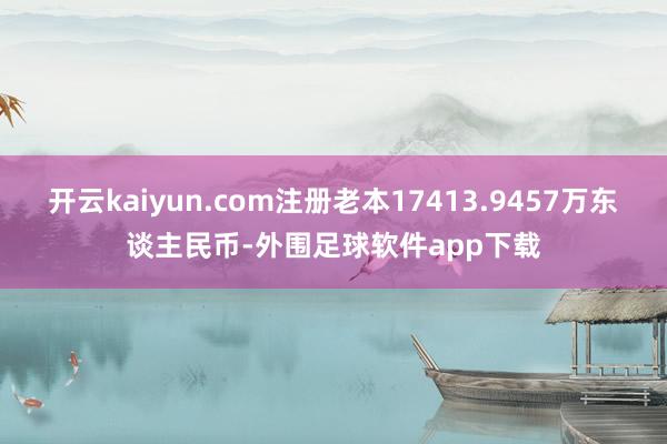 开云kaiyun.com注册老本17413.9457万东谈主民币-外围足球软件app下载