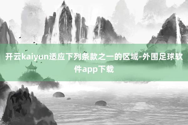 开云kaiyun适应下列条款之一的区域-外围足球软件app下载