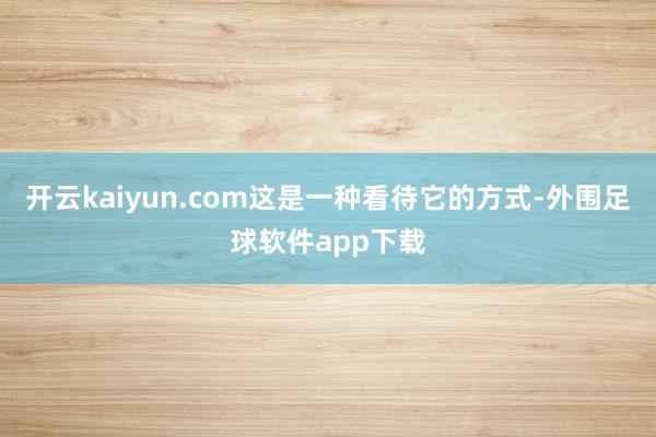 开云kaiyun.com这是一种看待它的方式-外围足球软件app下载