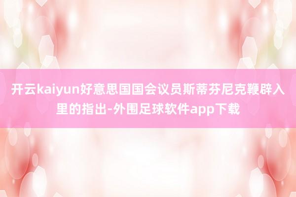开云kaiyun好意思国国会议员斯蒂芬尼克鞭辟入里的指出-外围足球软件app下载