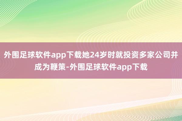 外围足球软件app下载她24岁时就投资多家公司并成为鞭策-外围足球软件app下载
