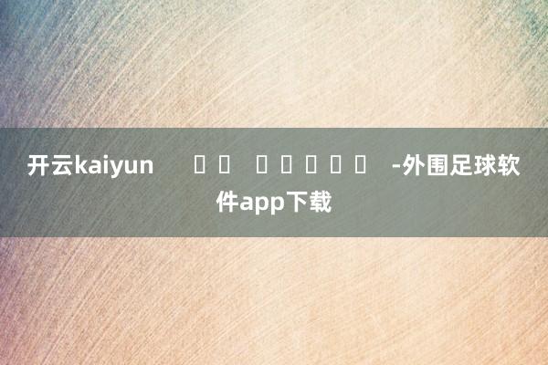 开云kaiyun      		  					  -外围足球软件app下载