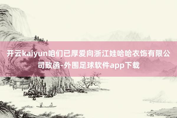 开云kaiyun咱们已厚爱向浙江娃哈哈衣饰有限公司致函-外围足球软件app下载