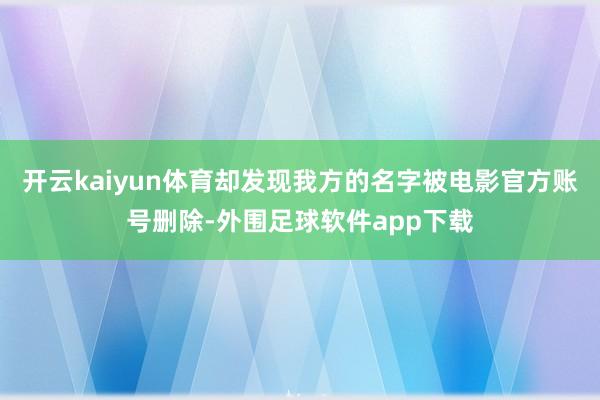 开云kaiyun体育却发现我方的名字被电影官方账号删除-外围足球软件app下载