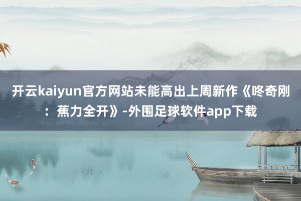 开云kaiyun官方网站未能高出上周新作《咚奇刚：蕉力全开》-外围足球软件app下载