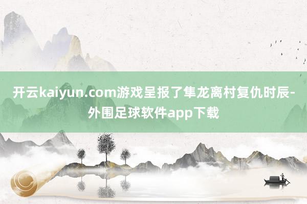 开云kaiyun.com游戏呈报了隼龙离村复仇时辰-外围足球软件app下载