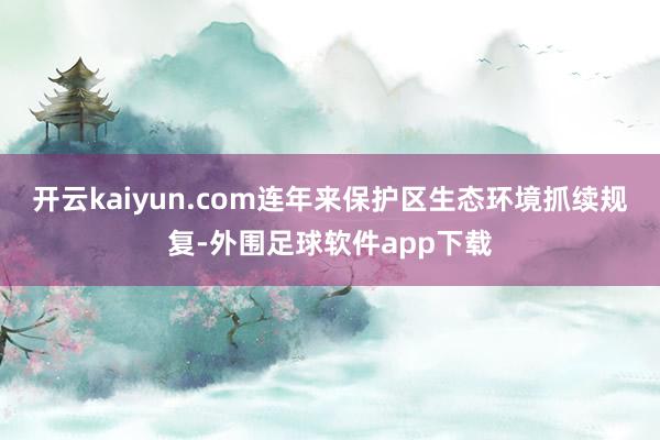 开云kaiyun.com连年来保护区生态环境抓续规复-外围足球软件app下载