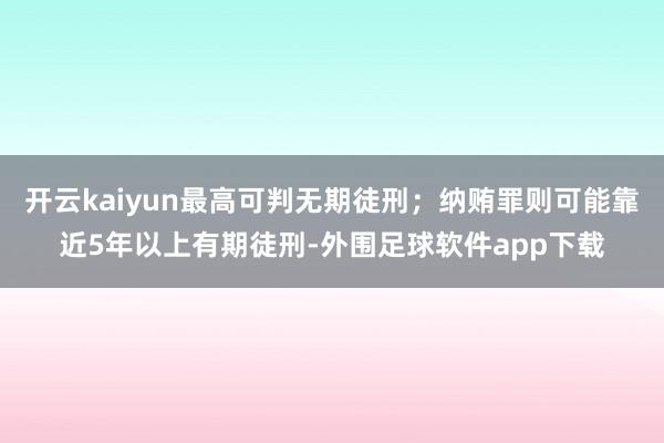 开云kaiyun最高可判无期徒刑；纳贿罪则可能靠近5年以上有期徒刑-外围足球软件app下载