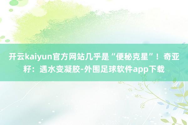 开云kaiyun官方网站几乎是“便秘克星”！奇亚籽：遇水变凝胶-外围足球软件app下载