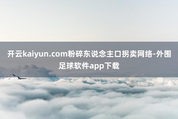 开云kaiyun.com粉碎东说念主口拐卖网络-外围足球软件app下载