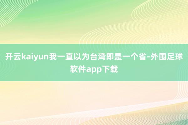 开云kaiyun我一直以为台湾即是一个省-外围足球软件app下载
