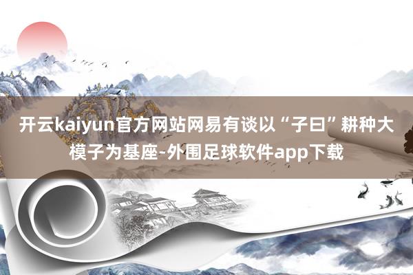 开云kaiyun官方网站网易有谈以“子曰”耕种大模子为基座-外围足球软件app下载
