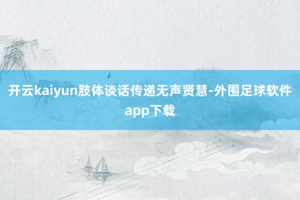 开云kaiyun肢体谈话传递无声贤慧-外围足球软件app下载