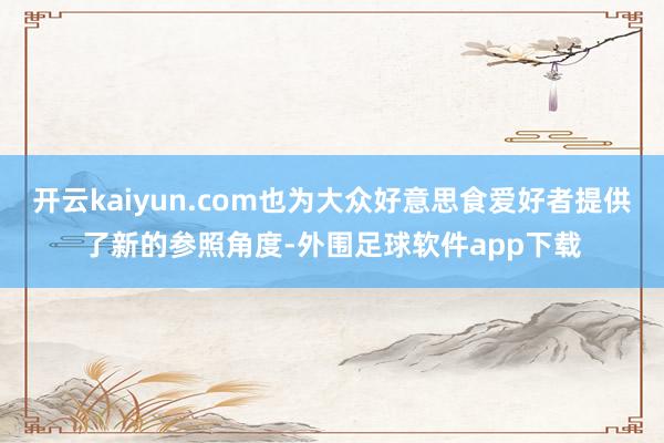 开云kaiyun.com也为大众好意思食爱好者提供了新的参照角度-外围足球软件app下载
