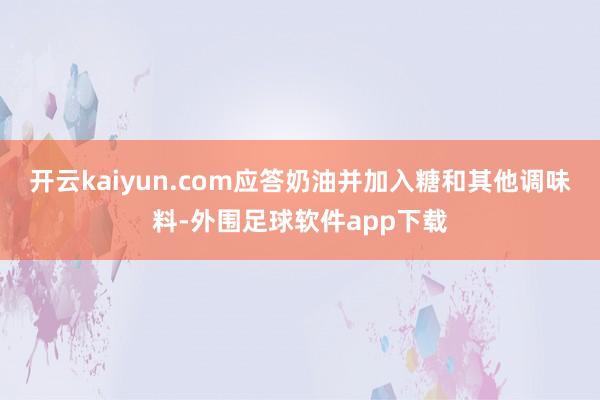 开云kaiyun.com应答奶油并加入糖和其他调味料-外围足球软件app下载