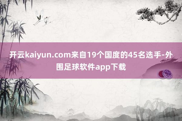 开云kaiyun.com来自19个国度的45名选手-外围足球软件app下载