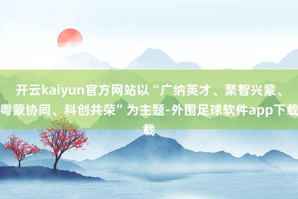 开云kaiyun官方网站以“广纳英才、聚智兴蒙、粤蒙协同、科创共荣”为主题-外围足球软件app下载