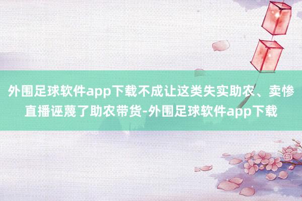 外围足球软件app下载不成让这类失实助农、卖惨直播诬蔑了助农带货-外围足球软件app下载