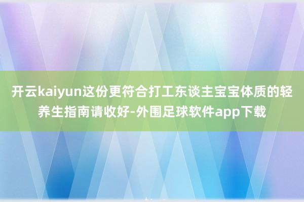 开云kaiyun这份更符合打工东谈主宝宝体质的轻养生指南请收好-外围足球软件app下载
