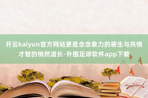 开云kaiyun官方网站更是念念象力的萌生与共情才智的悄然滋长-外围足球软件app下载
