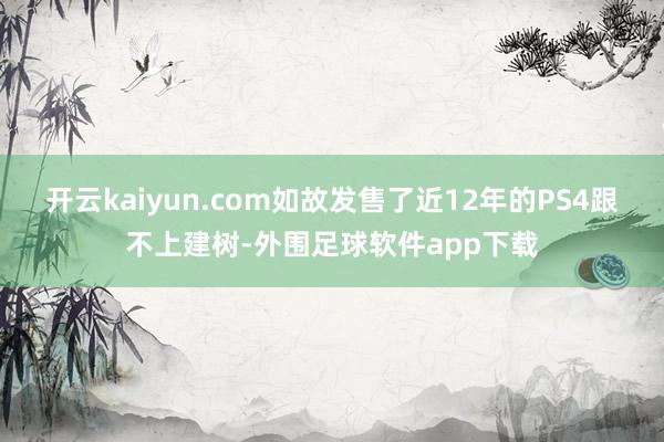 开云kaiyun.com如故发售了近12年的PS4跟不上建树-外围足球软件app下载