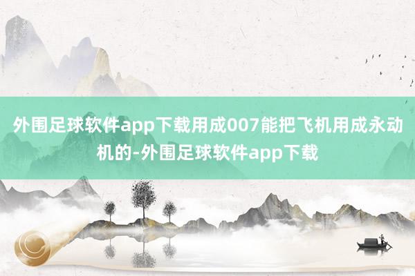 外围足球软件app下载用成007能把飞机用成永动机的-外围足球软件app下载
