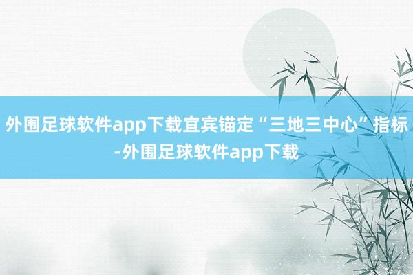外围足球软件app下载宜宾锚定“三地三中心”指标-外围足球软件app下载