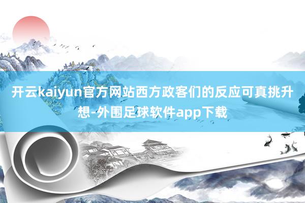 开云kaiyun官方网站西方政客们的反应可真挑升想-外围足球软件app下载