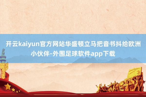 开云kaiyun官方网站华盛顿立马把音书抖给欧洲小伙伴-外围足球软件app下载