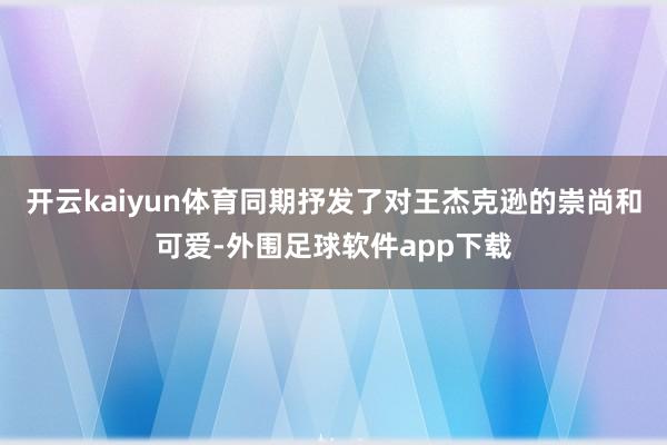 开云kaiyun体育同期抒发了对王杰克逊的崇尚和可爱-外围足球软件app下载