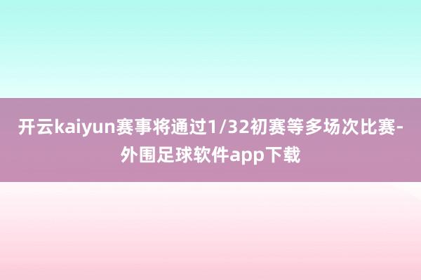 开云kaiyun赛事将通过1/32初赛等多场次比赛-外围足球软件app下载