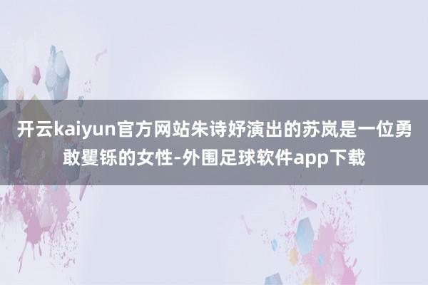 开云kaiyun官方网站朱诗妤演出的苏岚是一位勇敢矍铄的女性-外围足球软件app下载