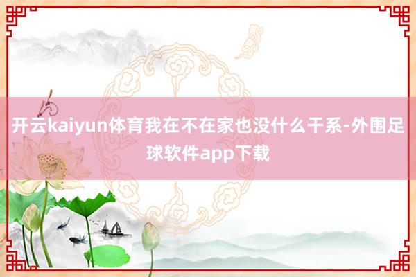 开云kaiyun体育我在不在家也没什么干系-外围足球软件app下载