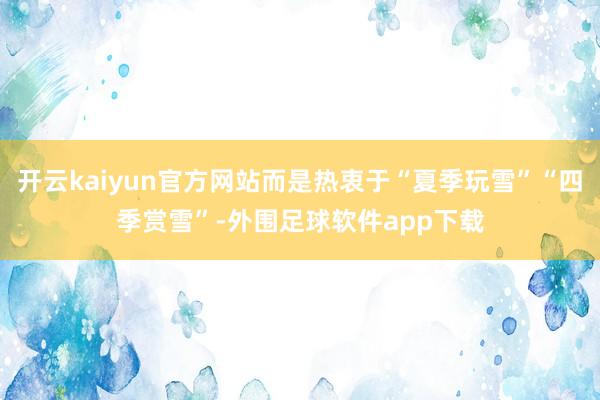 开云kaiyun官方网站而是热衷于“夏季玩雪”“四季赏雪”-外围足球软件app下载