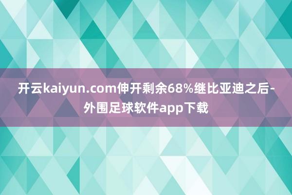 开云kaiyun.com伸开剩余68%继比亚迪之后-外围足球软件app下载
