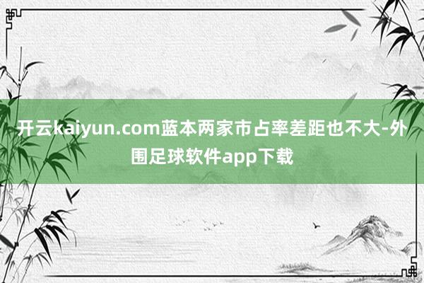 开云kaiyun.com蓝本两家市占率差距也不大-外围足球软件app下载