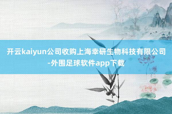 开云kaiyun公司收购上海幸研生物科技有限公司-外围足球软件app下载