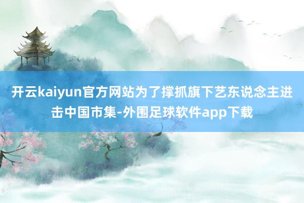开云kaiyun官方网站为了撑抓旗下艺东说念主进击中国市集-外围足球软件app下载