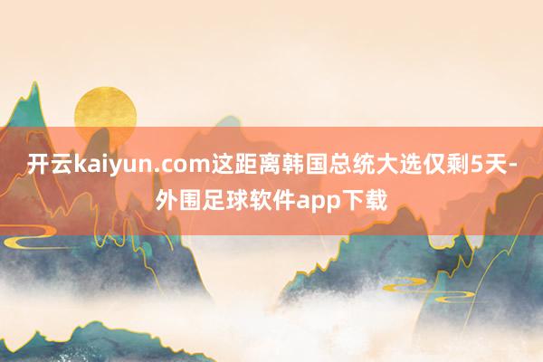 开云kaiyun.com这距离韩国总统大选仅剩5天-外围足球软件app下载