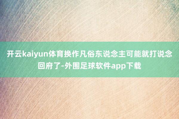 开云kaiyun体育换作凡俗东说念主可能就打说念回府了-外围足球软件app下载