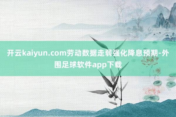 开云kaiyun.com劳动数据走弱强化降息预期-外围足球软件app下载